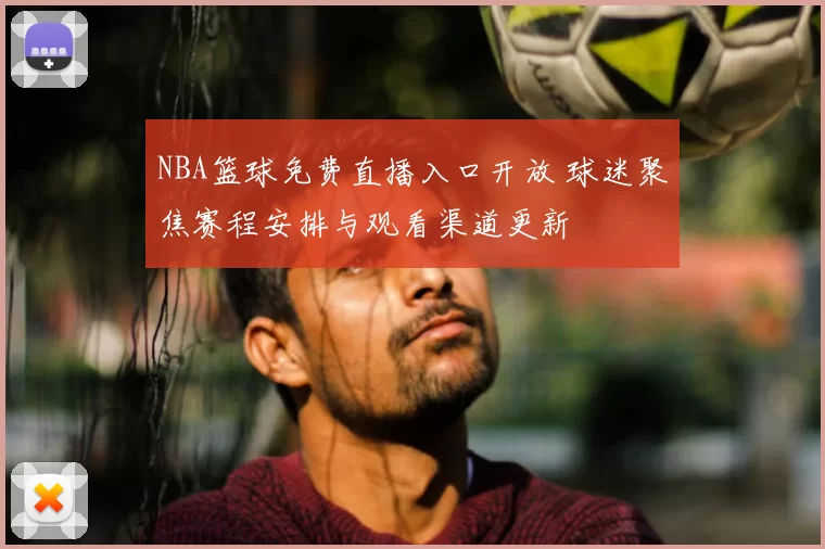 NBA篮球免费直播入口开放 球迷聚焦赛程安排与观看渠道更新