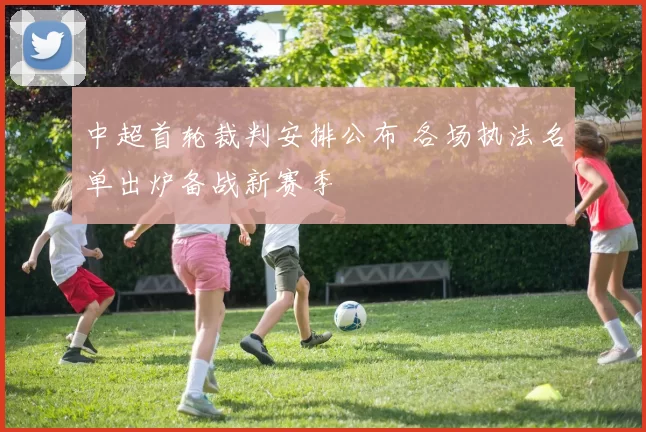 中超首轮裁判安排公布 各场执法名单出炉备战新赛季