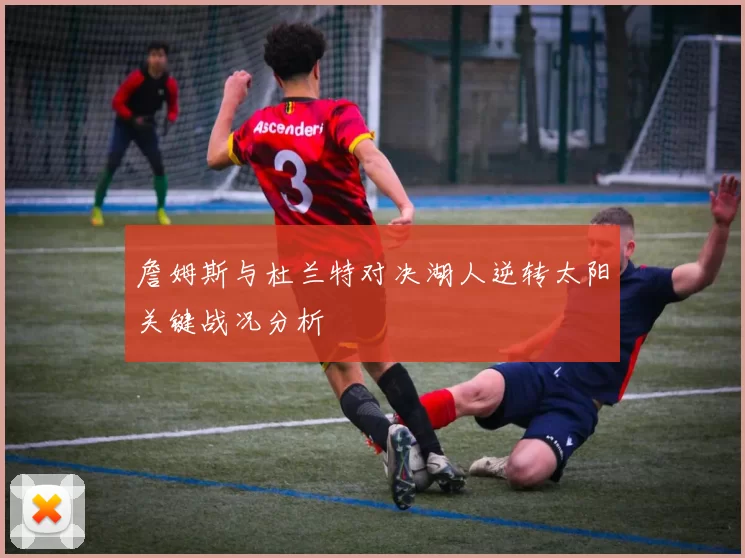 詹姆斯与杜兰特对决湖人逆转太阳关键战况分析