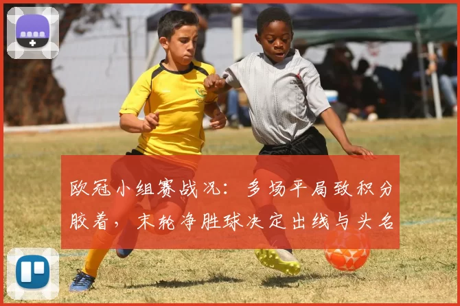 欧冠小组赛战况：多场平局致积分胶着，末轮净胜球决定出线与头名归属