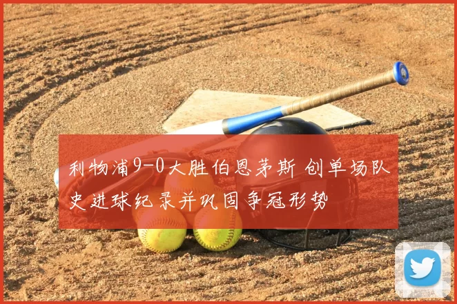 利物浦9-0大胜伯恩茅斯 创单场队史进球纪录并巩固争冠形势