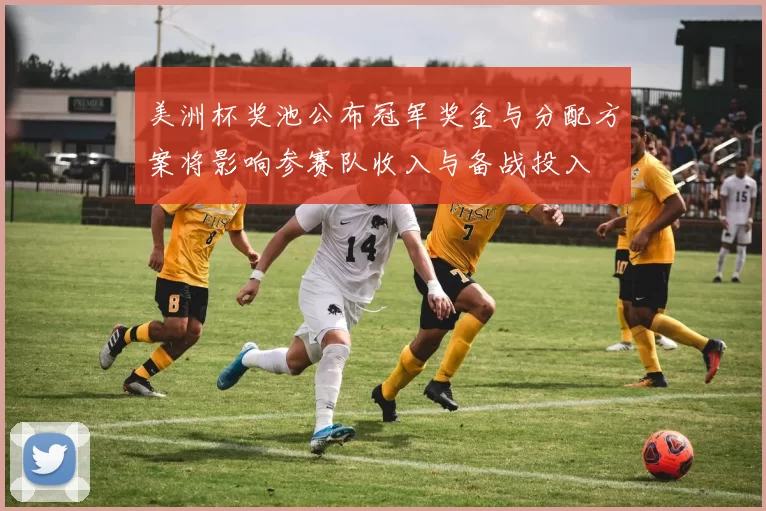 美洲杯奖池公布冠军奖金与分配方案将影响参赛队收入与备战投入