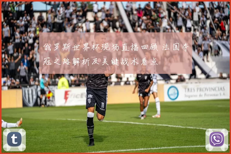 俄罗斯世界杯现场直播回顾 法国夺冠之路解析及关键战术看点