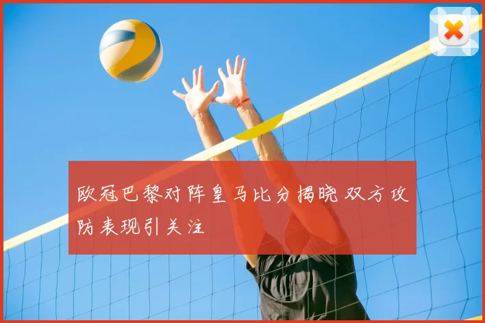 欧冠巴黎对阵皇马比分揭晓 双方攻防表现引关注