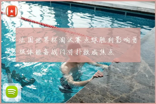 法国世界杯淘汰赛点球胜利影响晋级体能备战门将扑救成焦点