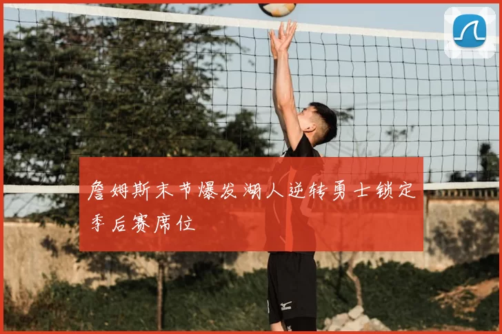 詹姆斯末节爆发湖人逆转勇士锁定季后赛席位