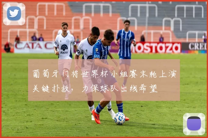 葡萄牙门将世界杯小组赛末轮上演关键扑救，力保球队出线希望