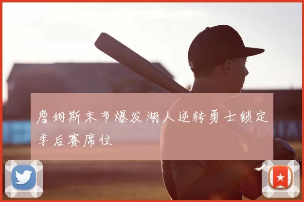 詹姆斯末节爆发湖人逆转勇士锁定季后赛席位