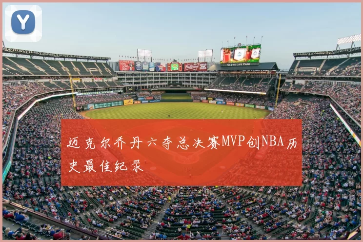迈克尔乔丹六夺总决赛MVP创NBA历史最佳纪录