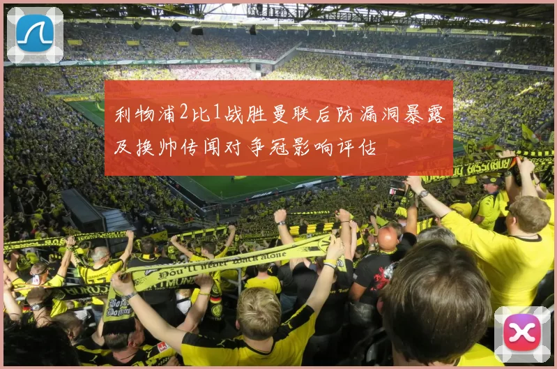 利物浦2比1战胜曼联后防漏洞暴露及换帅传闻对争冠影响评估