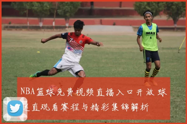 NBA篮球免费视频直播入口开放 球迷直观看赛程与精彩集锦解析