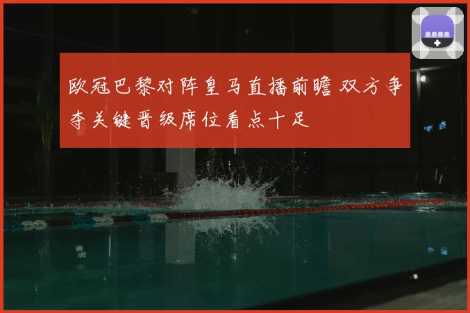 欧冠巴黎对阵皇马直播前瞻 双方争夺关键晋级席位看点十足