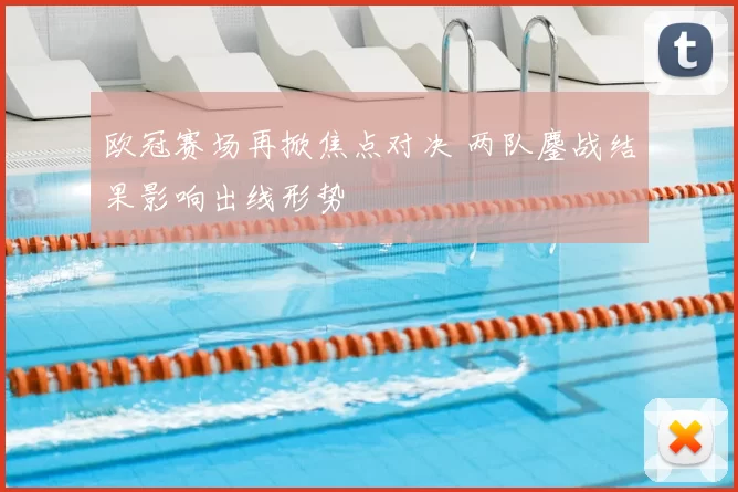 欧冠赛场再掀焦点对决 两队鏖战结果影响出线形势