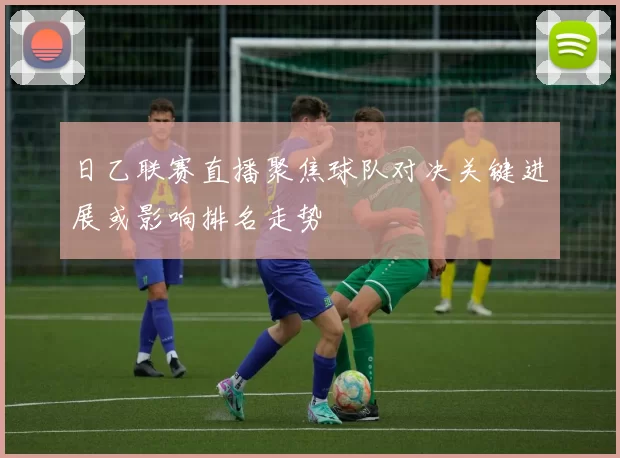 日乙联赛直播聚焦球队对决关键进展或影响排名走势