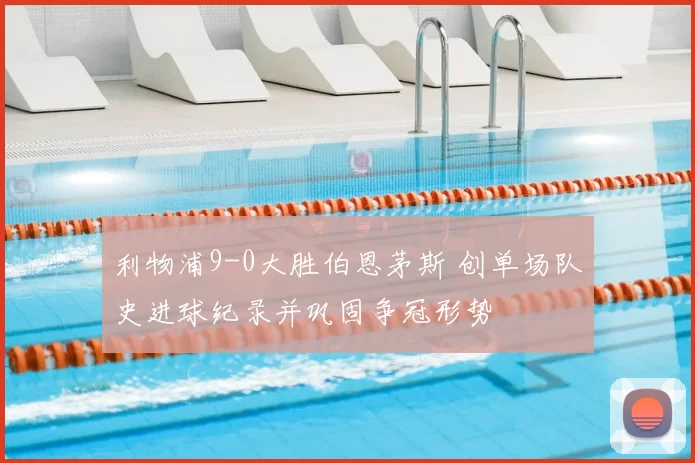 利物浦9-0大胜伯恩茅斯 创单场队史进球纪录并巩固争冠形势