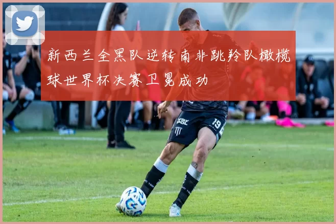 新西兰全黑队逆转南非跳羚队橄榄球世界杯决赛卫冕成功