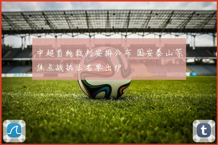 中超首轮裁判安排公布 国安泰山等焦点战执法名单出炉