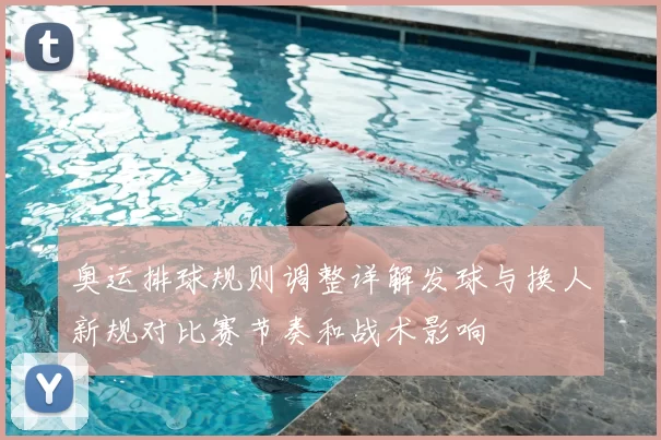 奥运排球规则调整详解发球与换人新规对比赛节奏和战术影响