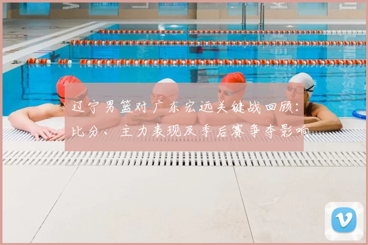 辽宁男篮对广东宏远关键战回顾：比分、主力表现及季后赛争夺影响