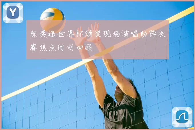 陈奕迅世界杯颁奖现场演唱助阵决赛焦点时刻回顾