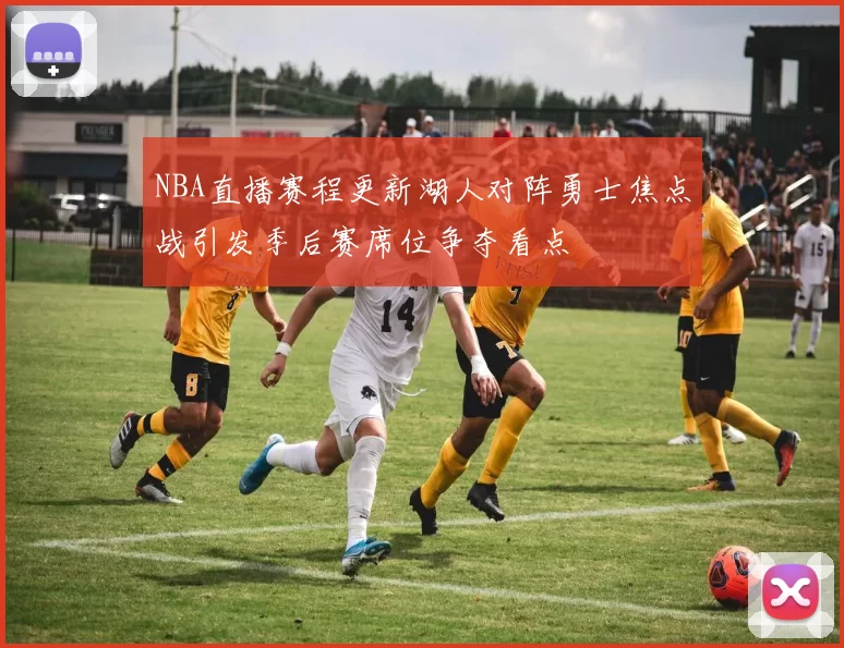 NBA直播赛程更新湖人对阵勇士焦点战引发季后赛席位争夺看点