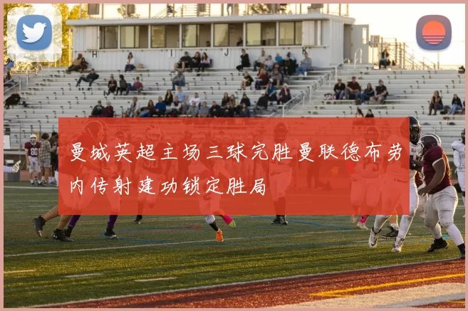 曼城英超主场三球完胜曼联德布劳内传射建功锁定胜局