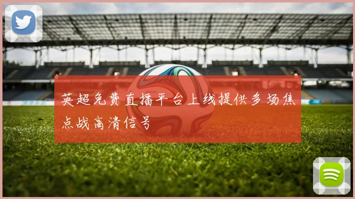 英超免费直播平台上线提供多场焦点战高清信号