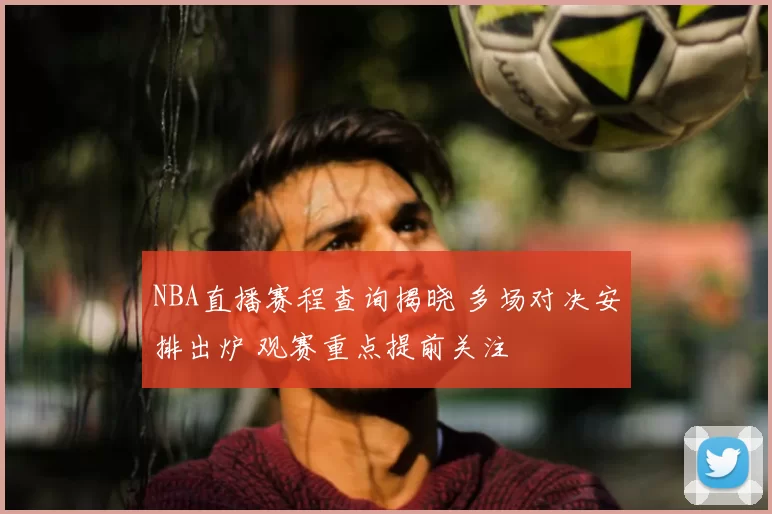 NBA直播赛程查询揭晓 多场对决安排出炉 观赛重点提前关注