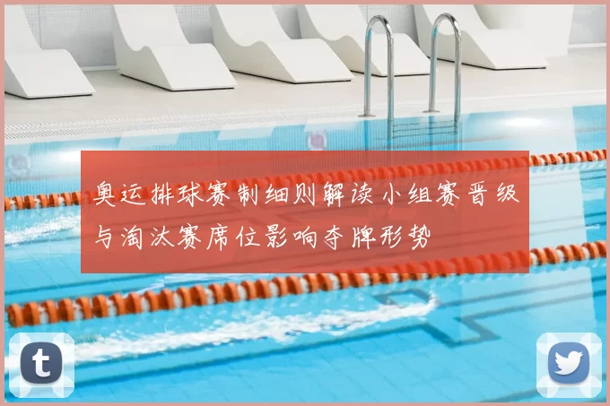 奥运排球赛制细则解读小组赛晋级与淘汰赛席位影响夺牌形势