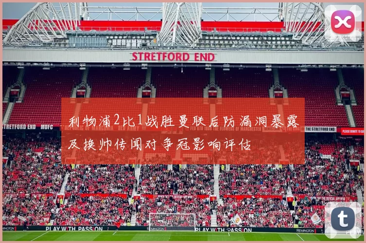 利物浦2比1战胜曼联后防漏洞暴露及换帅传闻对争冠影响评估