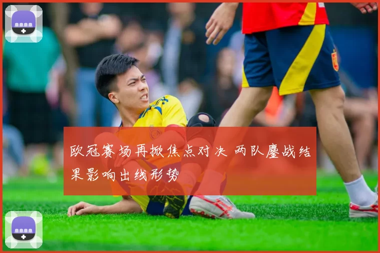 欧冠赛场再掀焦点对决 两队鏖战结果影响出线形势