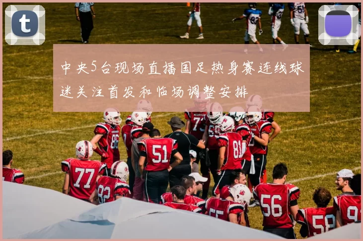 中央5台现场直播国足热身赛连线球迷关注首发和临场调整安排