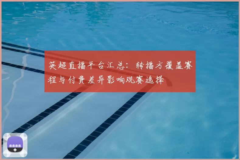 英超直播平台汇总：转播方覆盖赛程与付费差异影响观赛选择