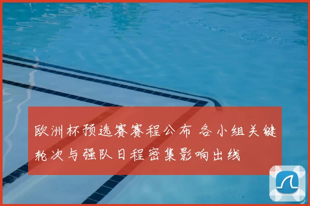 欧洲杯预选赛赛程公布 各小组关键轮次与强队日程密集影响出线