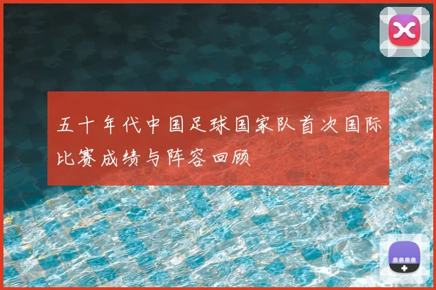 五十年代中国足球国家队首次国际比赛成绩与阵容回顾