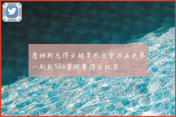 詹姆斯总得分超贾巴尔登顶历史第一刷新NBA常规赛得分纪录
