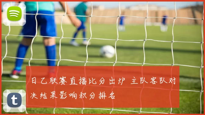 日乙联赛直播比分出炉 主队客队对决结果影响积分排名