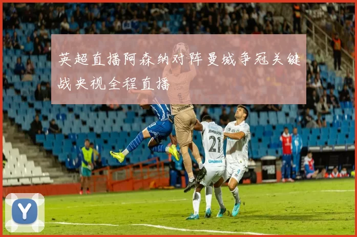 英超直播阿森纳对阵曼城争冠关键战央视全程直播