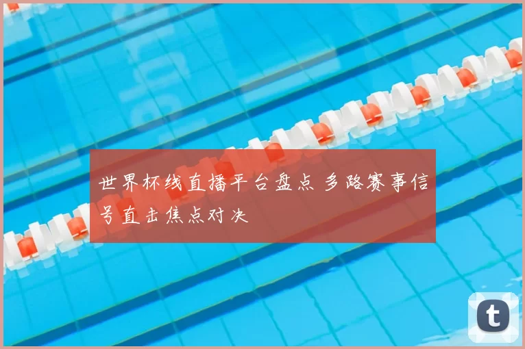 世界杯线直播平台盘点 多路赛事信号直击焦点对决