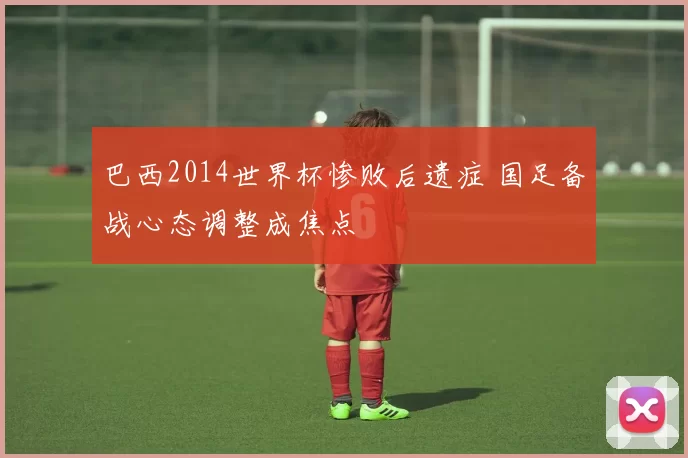 巴西2014世界杯惨败后遗症 国足备战心态调整成焦点