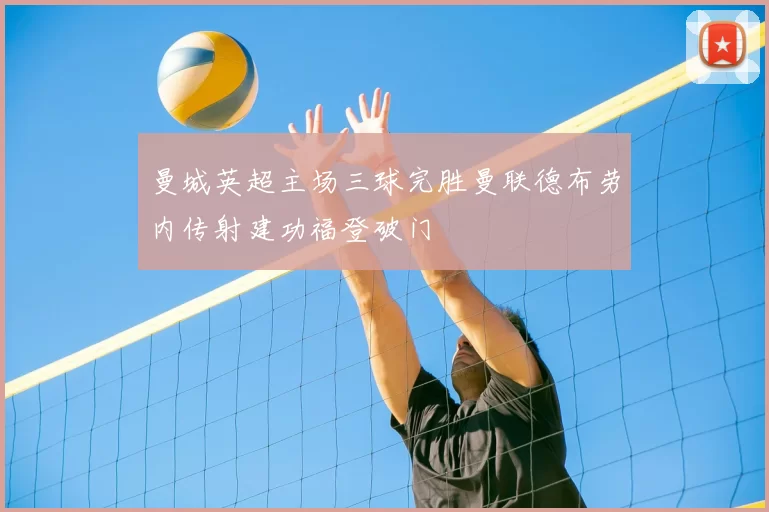 曼城英超主场三球完胜曼联德布劳内传射建功福登破门