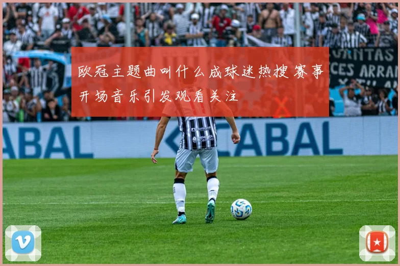 欧冠主题曲叫什么成球迷热搜 赛事开场音乐引发观看关注
