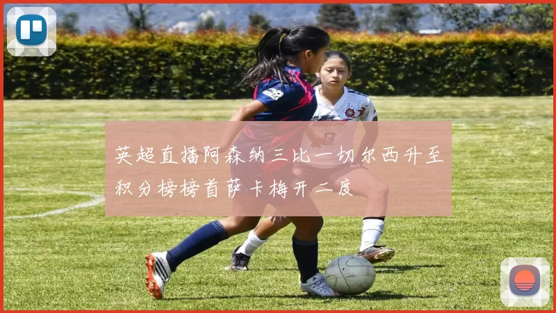 英超直播阿森纳三比一切尔西升至积分榜榜首萨卡梅开二度