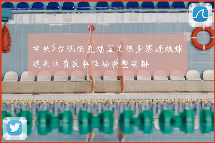 中央5台现场直播国足热身赛连线球迷关注首发和临场调整安排