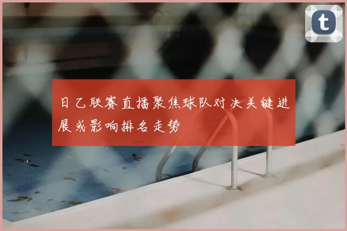 日乙联赛直播聚焦球队对决关键进展或影响排名走势