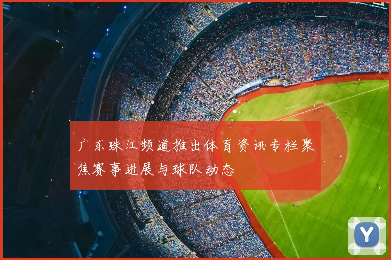 广东珠江频道推出体育资讯专栏聚焦赛事进展与球队动态