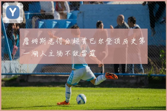 詹姆斯总得分超贾巴尔登顶历史第一湖人主场不敌雷霆