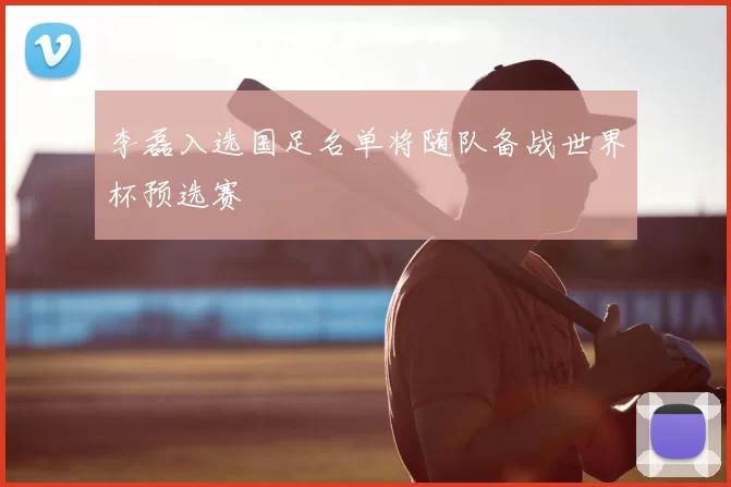 李磊入选国足名单将随队备战世界杯预选赛