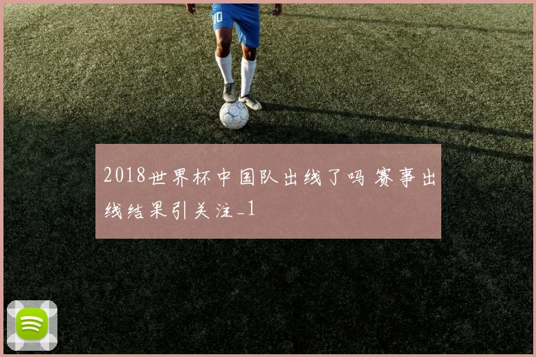 2018世界杯中国队出线了吗 赛事出线结果引关注_1