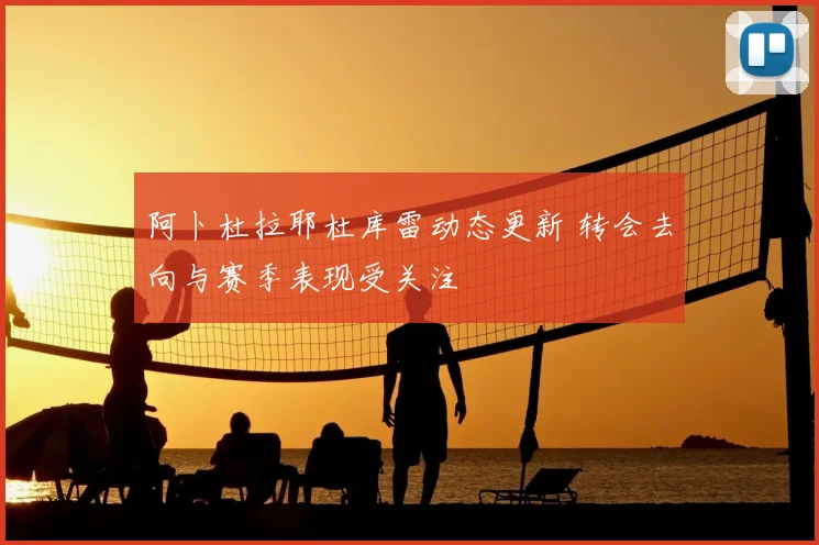 阿卜杜拉耶杜库雷动态更新 转会去向与赛季表现受关注